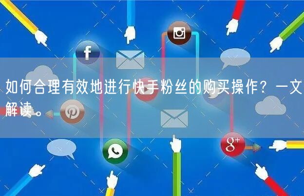 如何合理有效地进行快手粉丝的购买操作？一文解读。