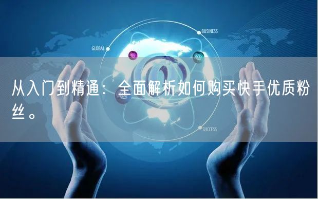 从入门到精通：全面解析如何购买快手优质粉丝。