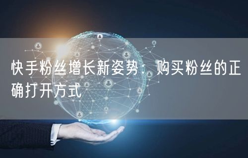 快手粉丝增长新姿势：购买粉丝的正确打开方式