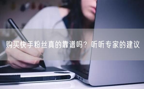 购买快手粉丝真的靠谱吗？听听专家的建议