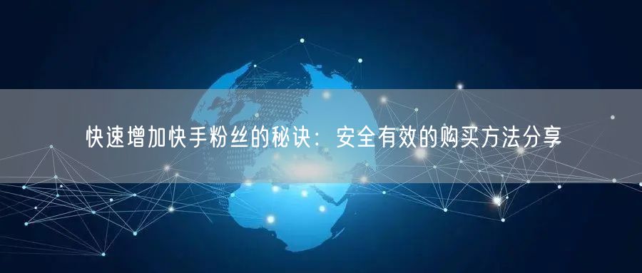 快速增加快手粉丝的秘诀：安全有效的购买方法分享