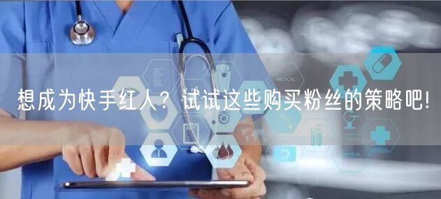 想成为快手红人？试试这些购买粉丝的策略吧!