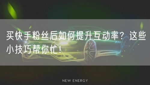 买快手粉丝后如何提升互动率？这些小技巧帮你忙！