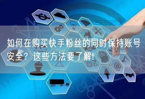 如何在购买快手粉丝的同时保持账号安全？这些方法要了解!