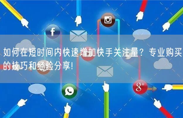 如何在短时间内快速增加快手关注量？专业购买的技巧和经验分享!