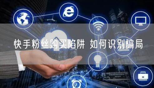 快手粉丝购买陷阱 如何识别骗局