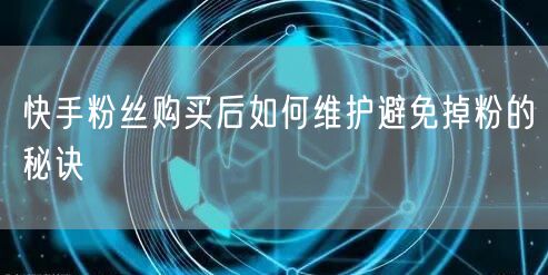 快手粉丝购买后如何维护避免掉粉的秘诀