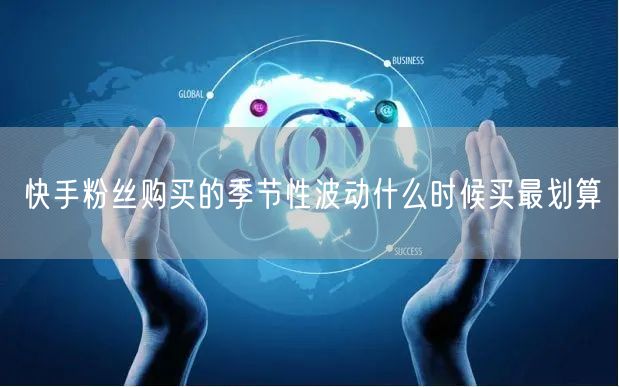 快手粉丝购买的季节性波动什么时候买最划算
