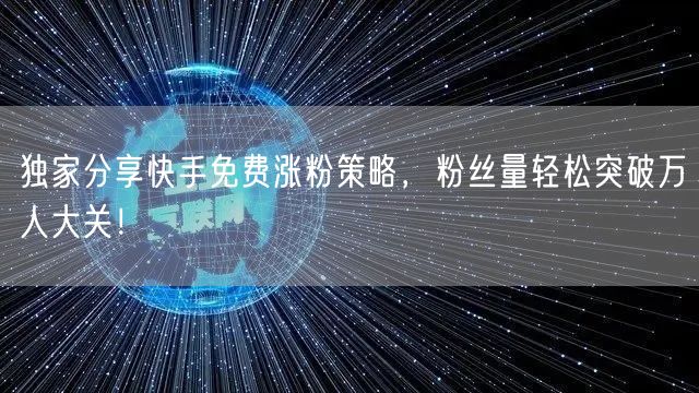 独家分享快手免费涨粉策略，粉丝量轻松突破万人大关！