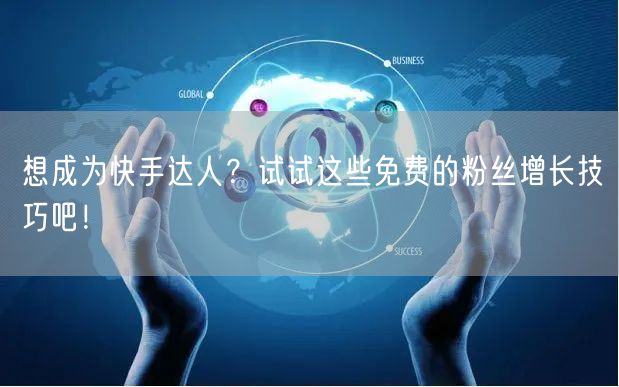 想成为快手达人？试试这些免费的粉丝增长技巧吧！