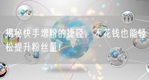 揭秘快手增粉的捷径，不花钱也能轻松提升粉丝量！