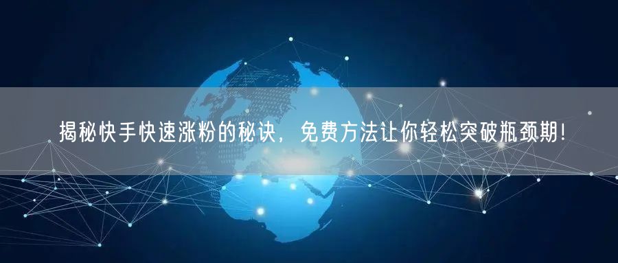 揭秘快手快速涨粉的秘诀，免费方法让你轻松突破瓶颈期！