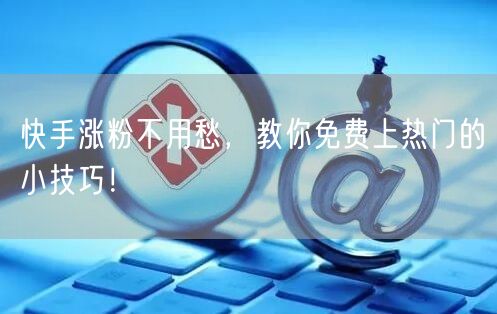 快手涨粉不用愁，教你免费上热门的小技巧！