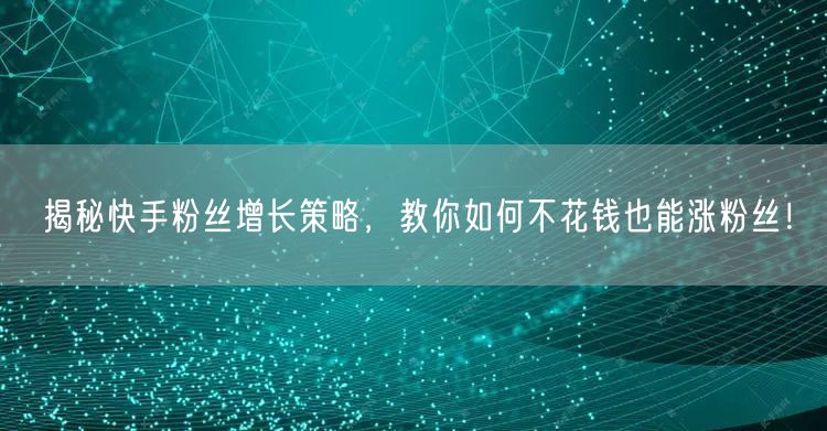 揭秘快手粉丝增长策略，教你如何不花钱也能涨粉丝！