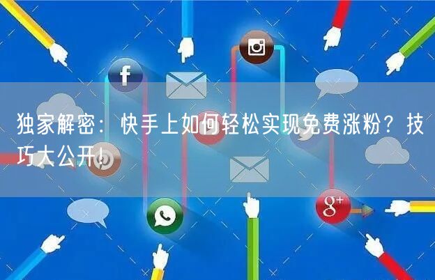 独家解密：快手上如何轻松实现免费涨粉？技巧大公开！