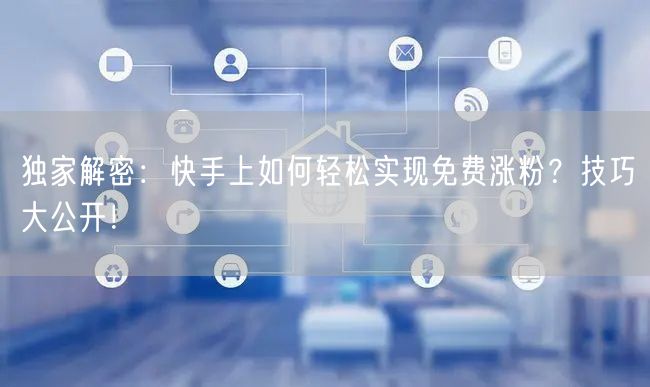 独家解密：快手上如何轻松实现免费涨粉？技巧大公开！