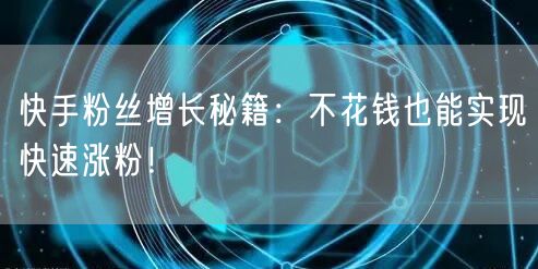 快手粉丝增长秘籍：不花钱也能实现快速涨粉！