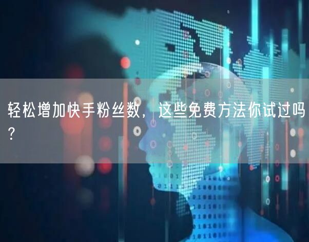 轻松增加快手粉丝数，这些免费方法你试过吗？