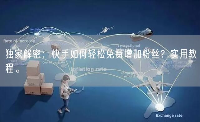 独家解密：快手如何轻松免费增加粉丝？实用教程。