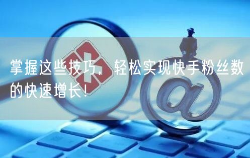 掌握这些技巧，轻松实现快手粉丝数的快速增长！