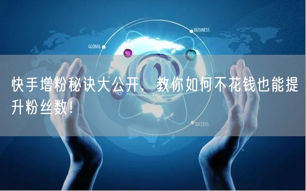 快手增粉秘诀大公开，教你如何不花钱也能提升粉丝数！