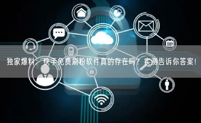 独家爆料：快手免费刷粉软件真的存在吗？实测告诉你答案！
