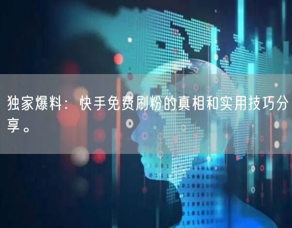 独家爆料：快手免费刷粉的真相和实用技巧分享。