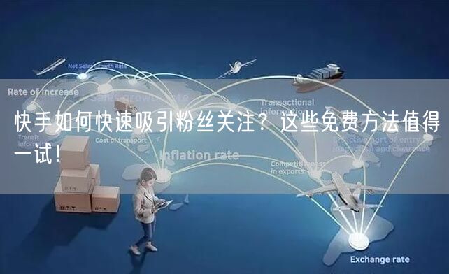 快手如何快速吸引粉丝关注？这些免费方法值得一试！