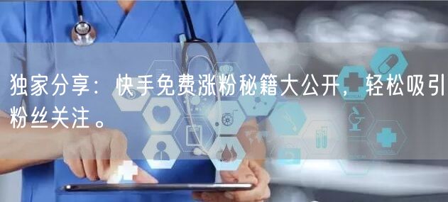 独家分享：快手免费涨粉秘籍大公开，轻松吸引粉丝关注。