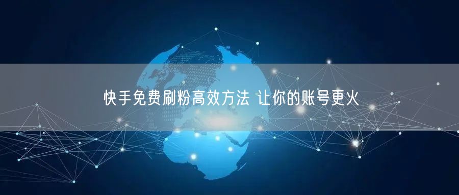 快手免费刷粉高效方法 让你的账号更火