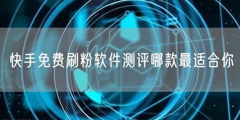 快手免费刷粉软件测评哪款最适合你