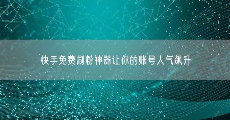 快手免费刷粉神器让你的账号人气飙升